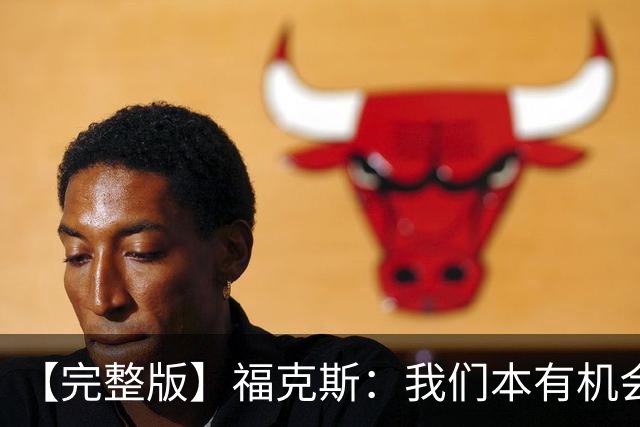 【完整版】福克斯：我们本有机会获胜 卡斯尔：对手在细节上更好