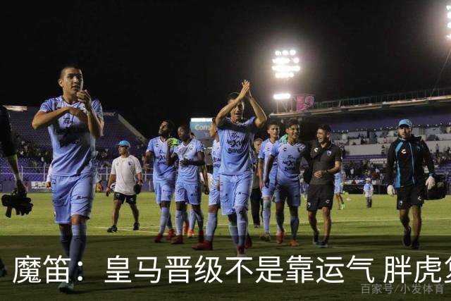魔笛：皇马晋级不是靠运气 胖虎复出很关键