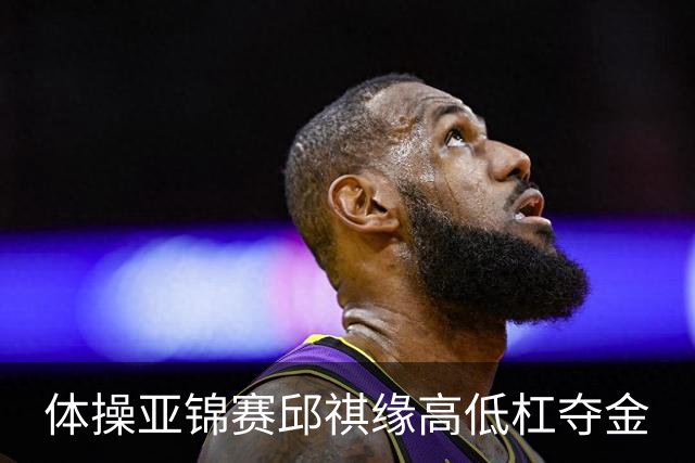 体操亚锦赛邱祺缘高低杠夺金