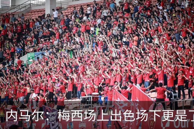 内马尔：梅西场上出色场下更是了不起，我很高兴曾与他并肩作战