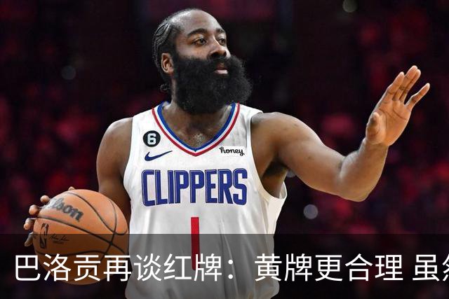 巴洛贡再谈红牌：黄牌更合理 虽然无法上场但我会全力支持球队