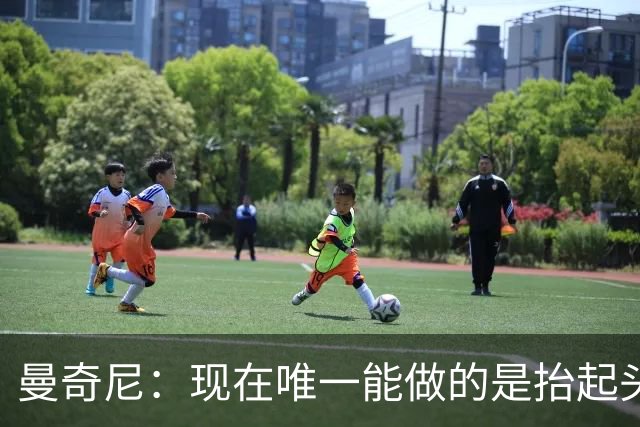 曼奇尼：现在唯一能做的是抬起头来 为未来做准备