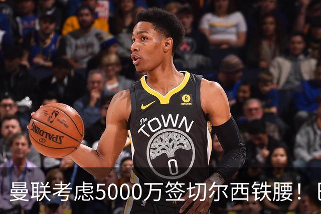 曼联考虑5000万签切尔西铁腰！巴莱巴恐亦被截胡，布莱顿给出具体要价